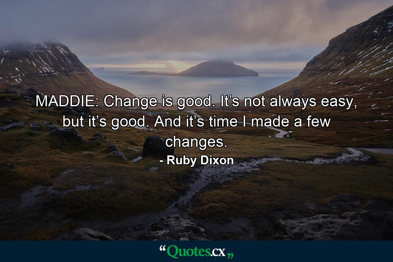 MADDIE: Change is good. It’s not always easy, but it’s good. And it’s time I made a few changes. - Quote by Ruby Dixon