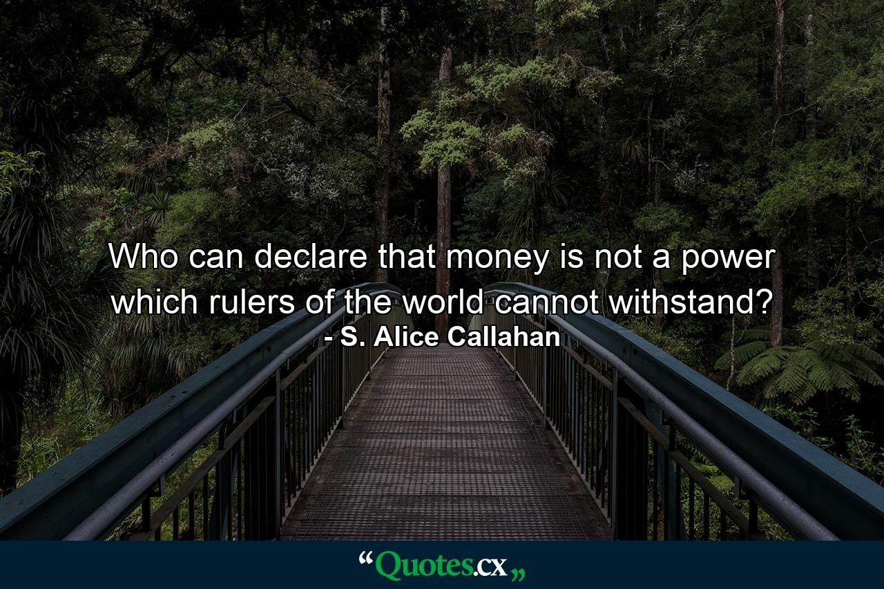 Who can declare that money is not a power which rulers of the world cannot withstand? - Quote by S. Alice Callahan