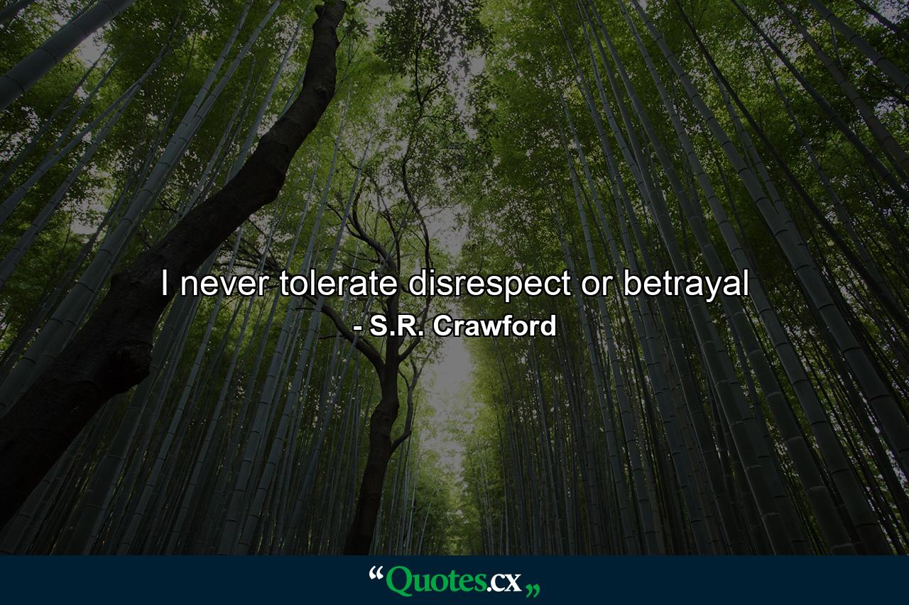 I never tolerate disrespect or betrayal - Quote by S.R. Crawford