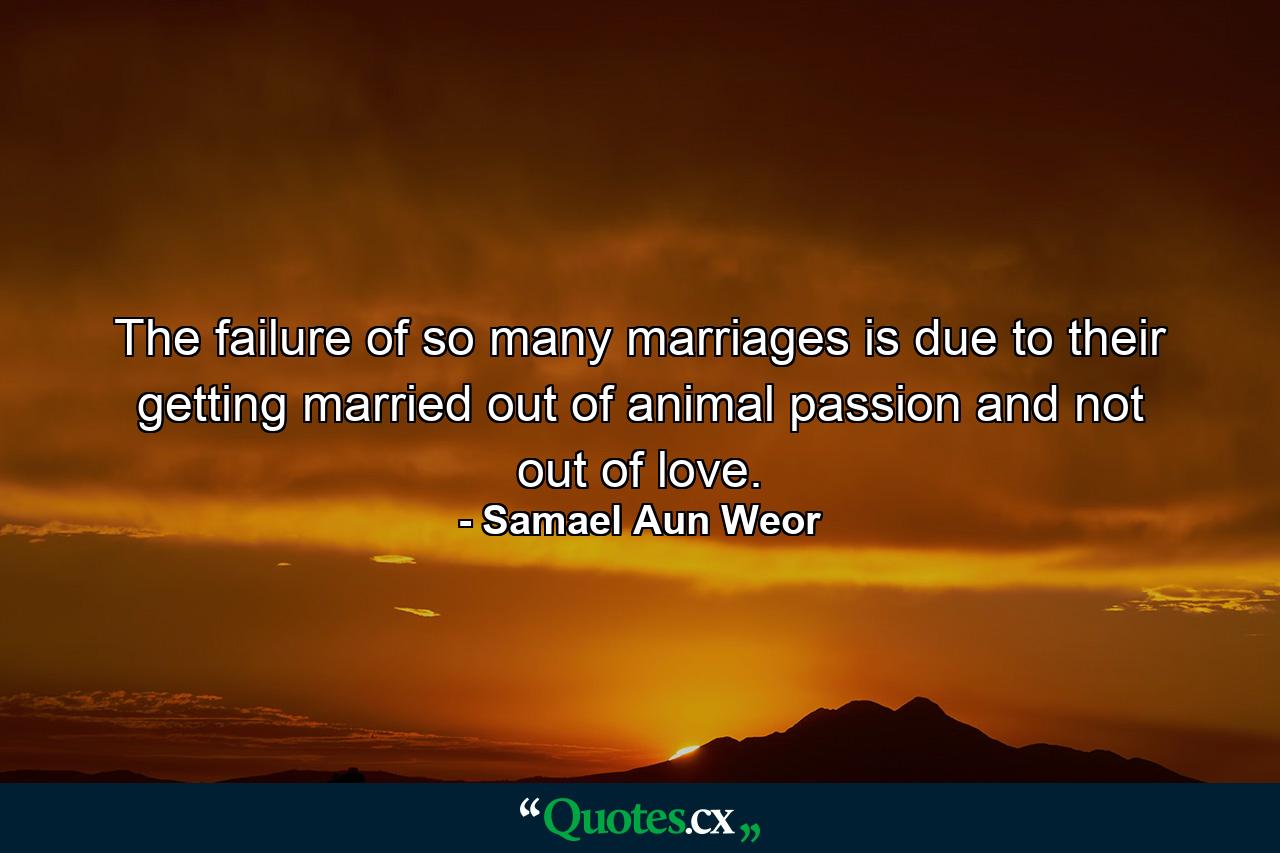 The failure of so many marriages is due to their getting married out of animal passion and not out of love. - Quote by Samael Aun Weor