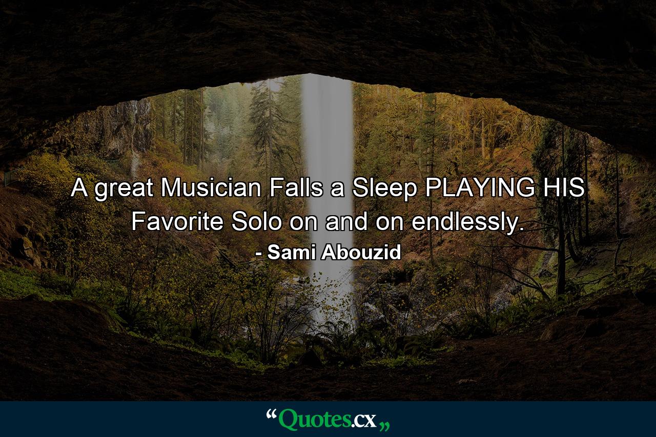 A great Musician Falls a Sleep PLAYING HIS Favorite Solo on and on endlessly. - Quote by Sami Abouzid