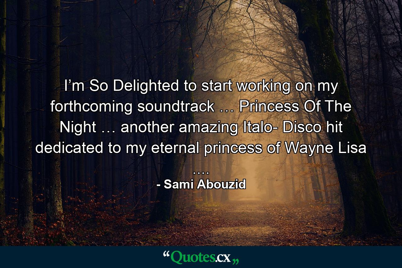 I’m So Delighted to start working on my forthcoming soundtrack … Princess Of The Night … another amazing Italo- Disco hit dedicated to my eternal princess of Wayne Lisa .... - Quote by Sami Abouzid