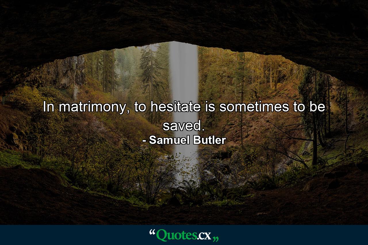 In matrimony, to hesitate is sometimes to be saved. - Quote by Samuel Butler