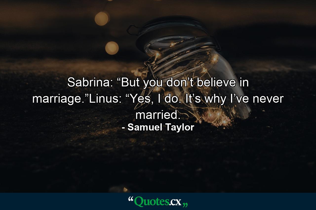 Sabrina: “But you don’t believe in marriage.”Linus: “Yes, I do. It’s why I’ve never married. - Quote by Samuel Taylor