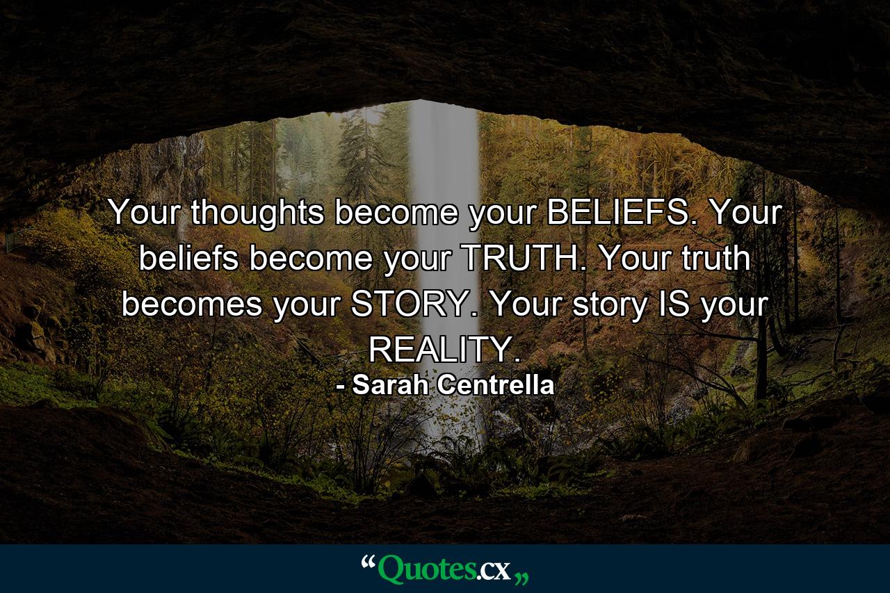 Your thoughts become your BELIEFS. Your beliefs become your TRUTH. Your truth becomes your STORY. Your story IS your REALITY. - Quote by Sarah Centrella