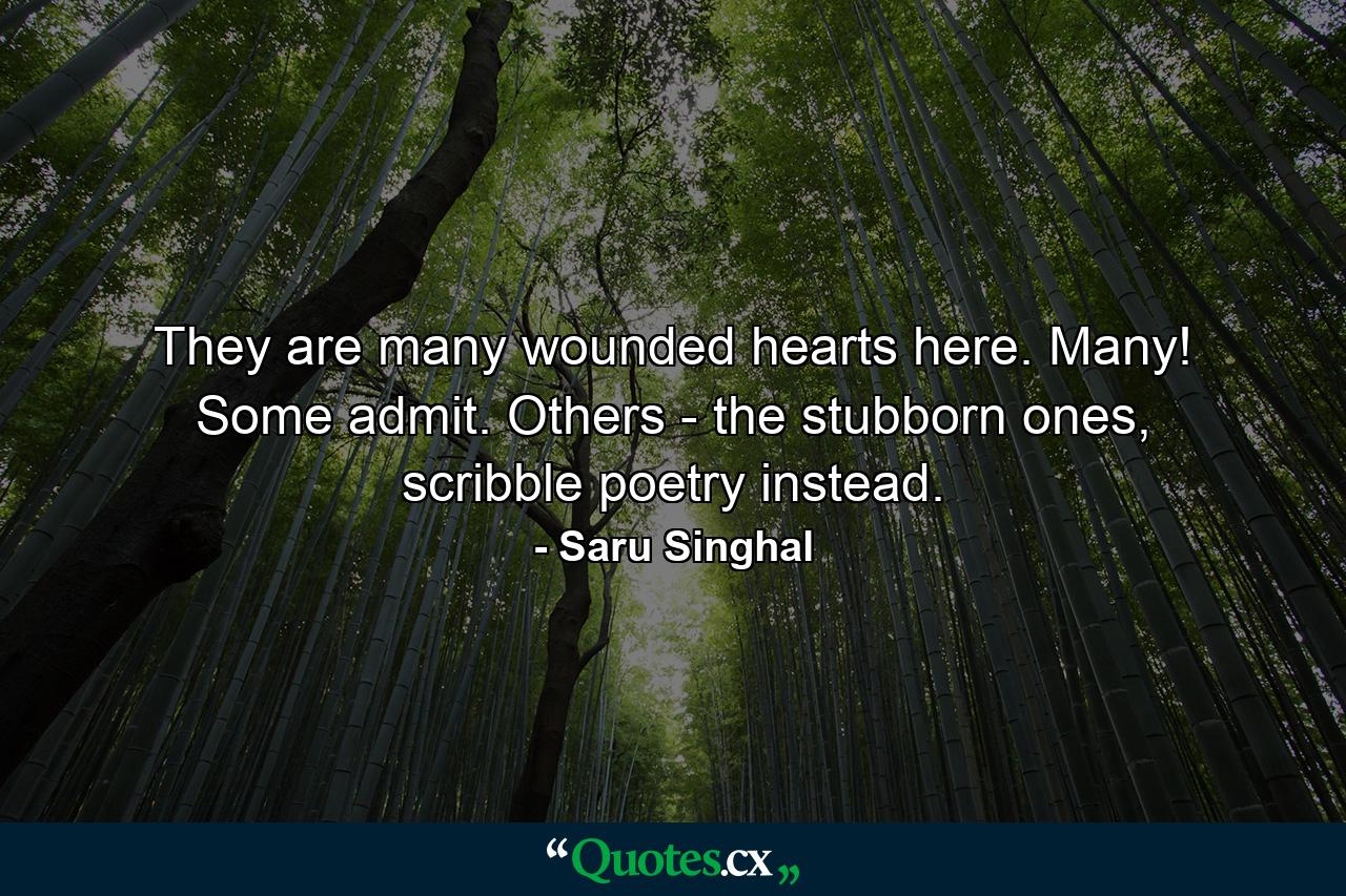 They are many wounded hearts here. Many! Some admit. Others - the stubborn ones, scribble poetry instead. - Quote by Saru Singhal