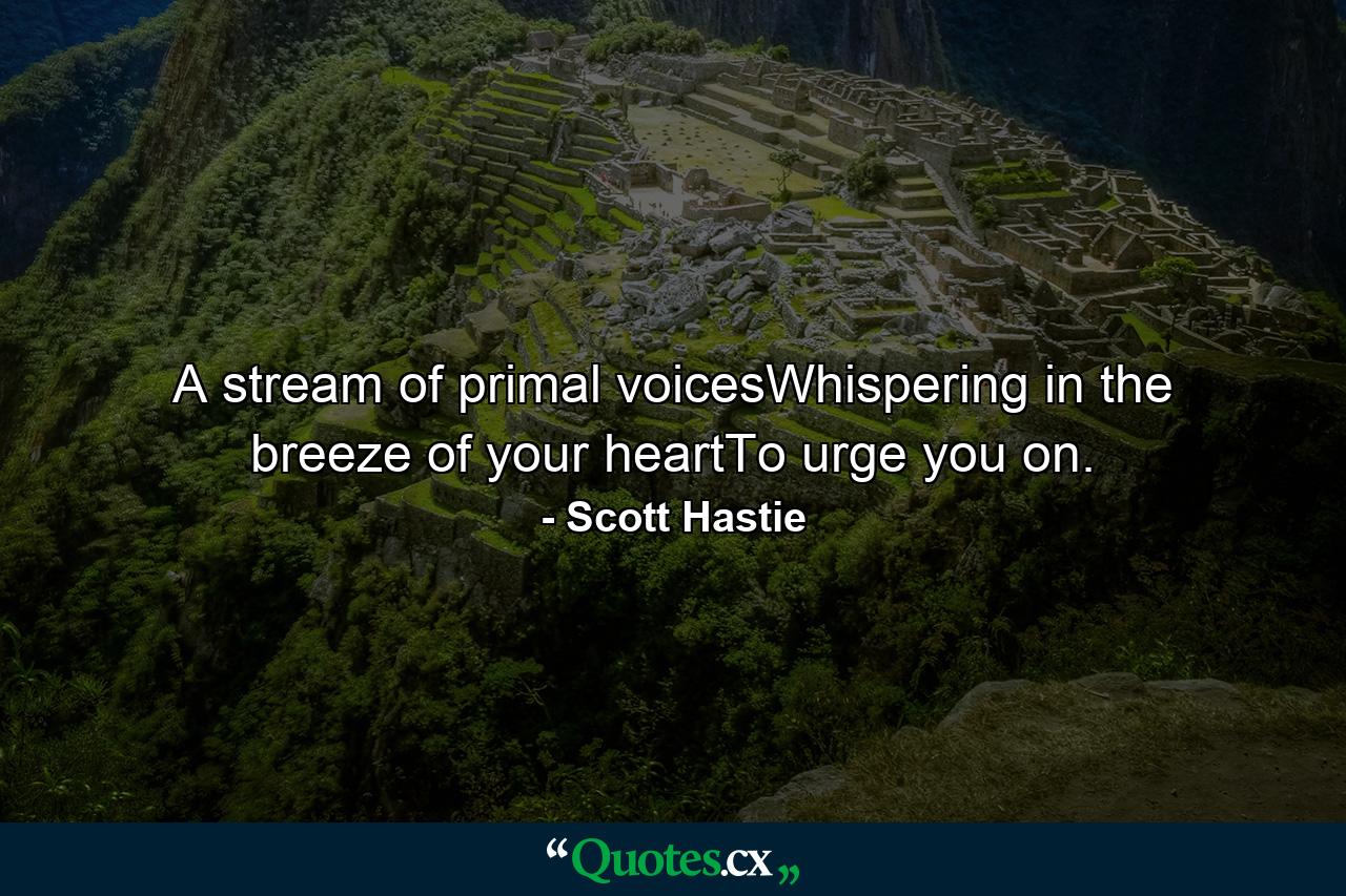 A stream of primal voicesWhispering in the breeze of your heartTo urge you on. - Quote by Scott Hastie