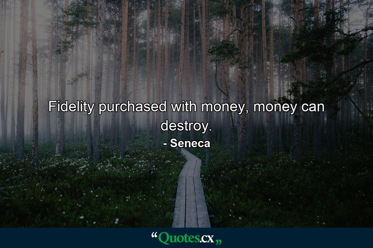 Fidelity purchased with money, money can destroy. - Quote by Seneca