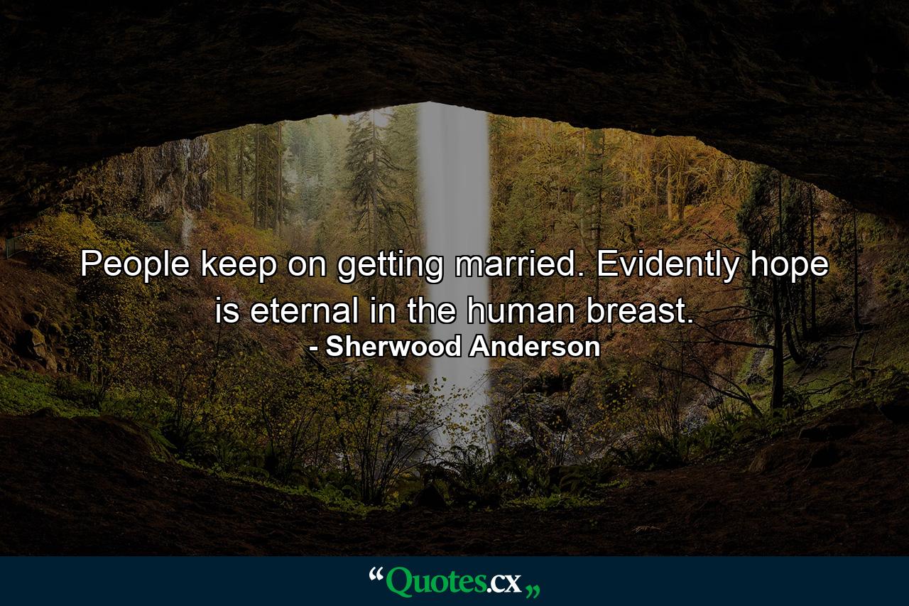 People keep on getting married. Evidently hope is eternal in the human breast. - Quote by Sherwood Anderson