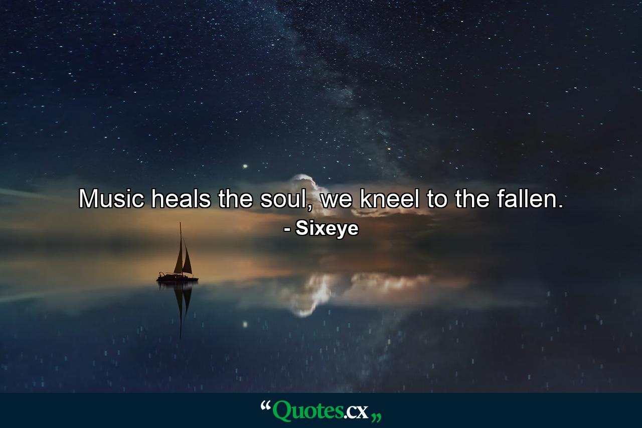 Music heals the soul, we kneel to the fallen. - Quote by Sixeye