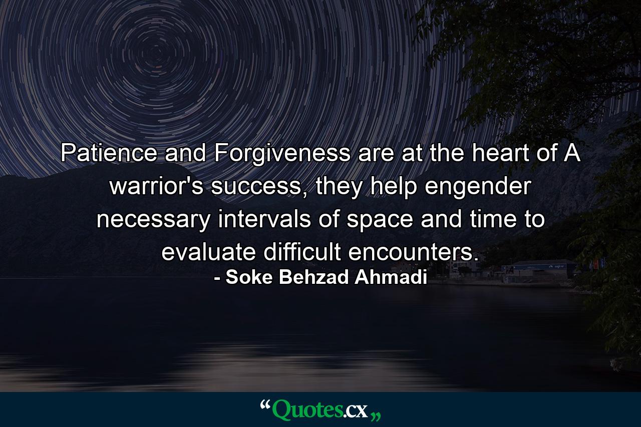 Patience and Forgiveness are at the heart of A warrior's success, they help engender necessary intervals of space and time to evaluate difficult encounters. - Quote by Soke Behzad Ahmadi