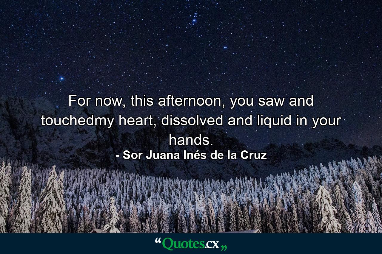 For now, this afternoon, you saw and touchedmy heart, dissolved and liquid in your hands. - Quote by Sor Juana Inés de la Cruz