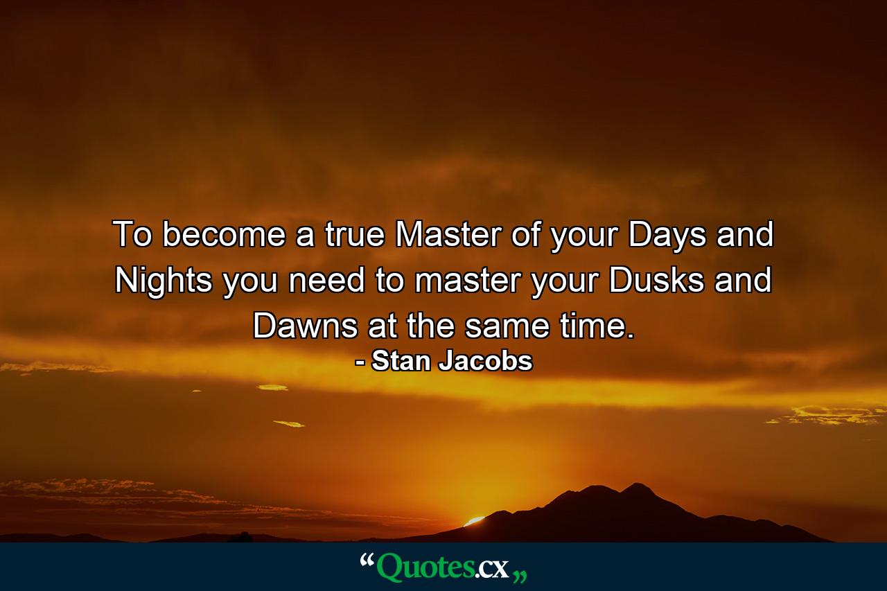 To become a true Master of your Days and Nights you need to master your Dusks and Dawns at the same time. - Quote by Stan Jacobs