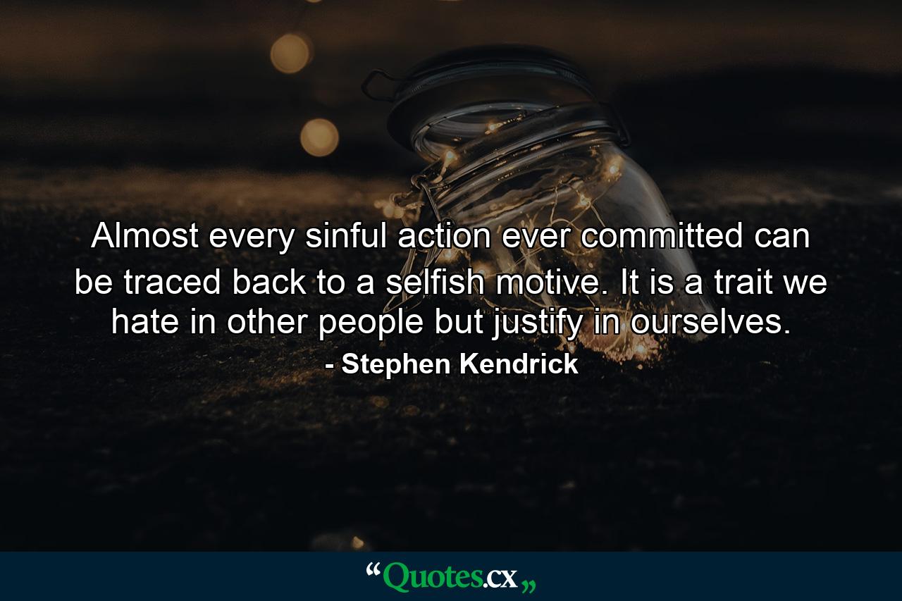 Almost every sinful action ever committed can be traced back to a selfish motive. It is a trait we hate in other people but justify in ourselves. - Quote by Stephen Kendrick