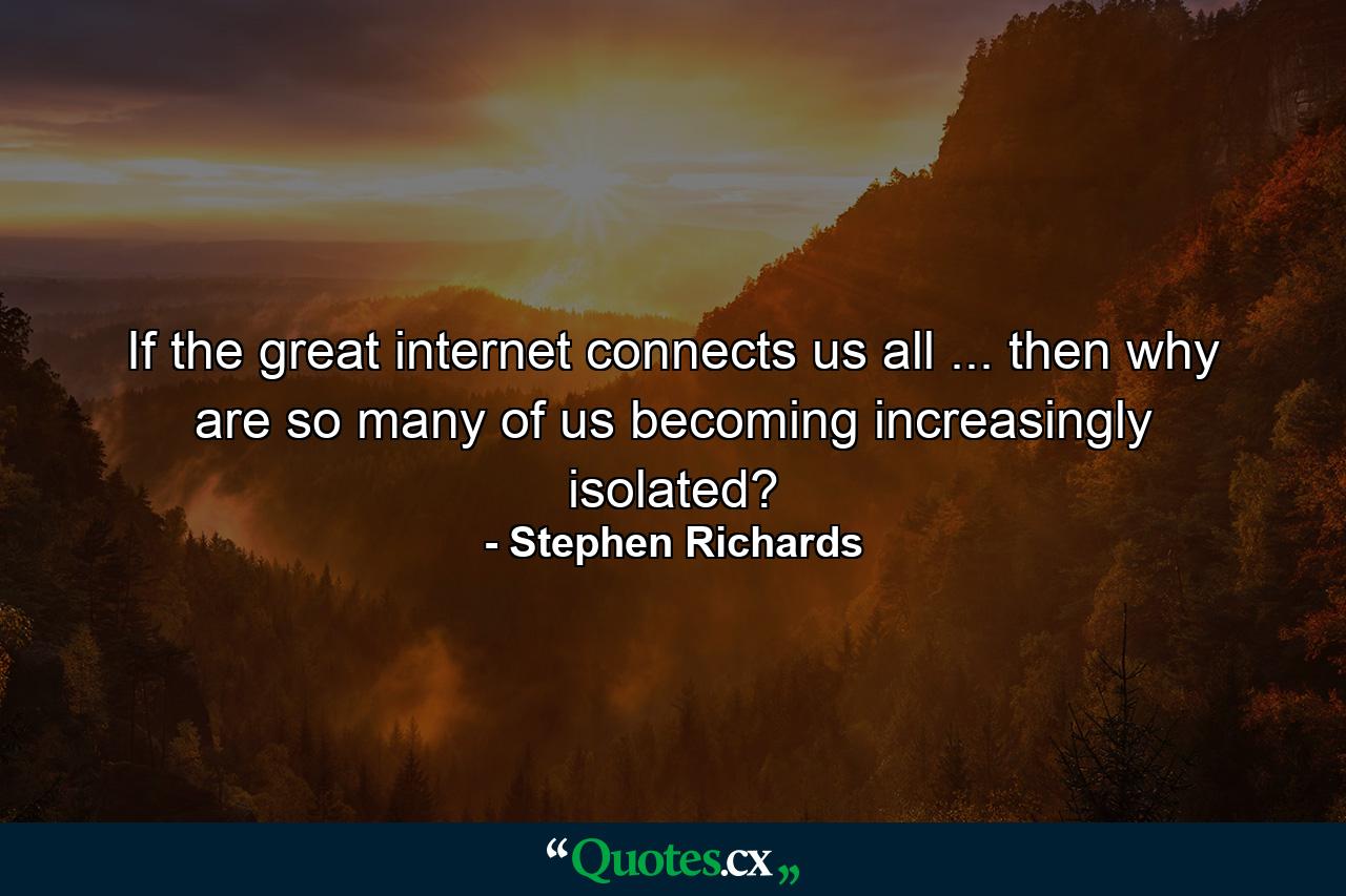 If the great internet connects us all ... then why are so many of us becoming increasingly isolated? - Quote by Stephen Richards