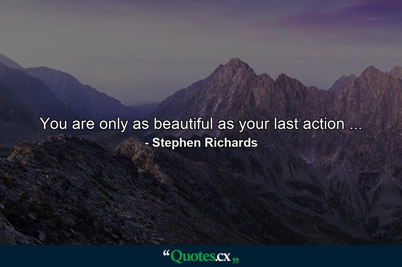 You are only as beautiful as your last action ... - Quote by Stephen Richards