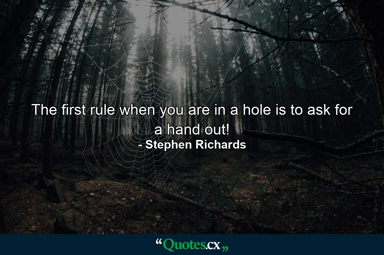 The first rule when you are in a hole is to ask for a hand out! - Quote by Stephen Richards