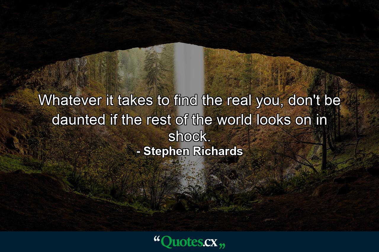 Whatever it takes to find the real you, don't be daunted if the rest of the world looks on in shock. - Quote by Stephen Richards