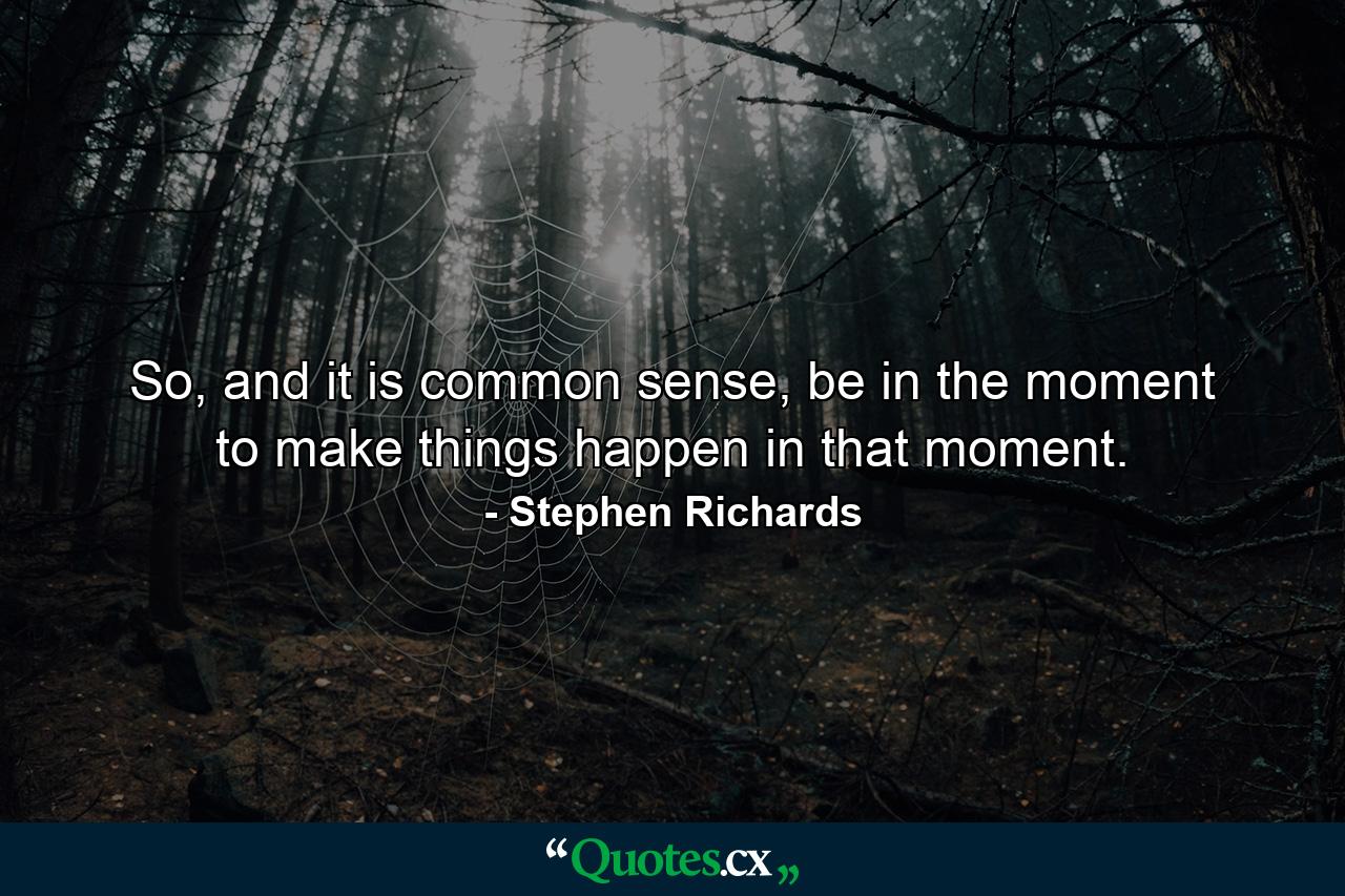 So, and it is common sense, be in the moment to make things happen in that moment. - Quote by Stephen Richards