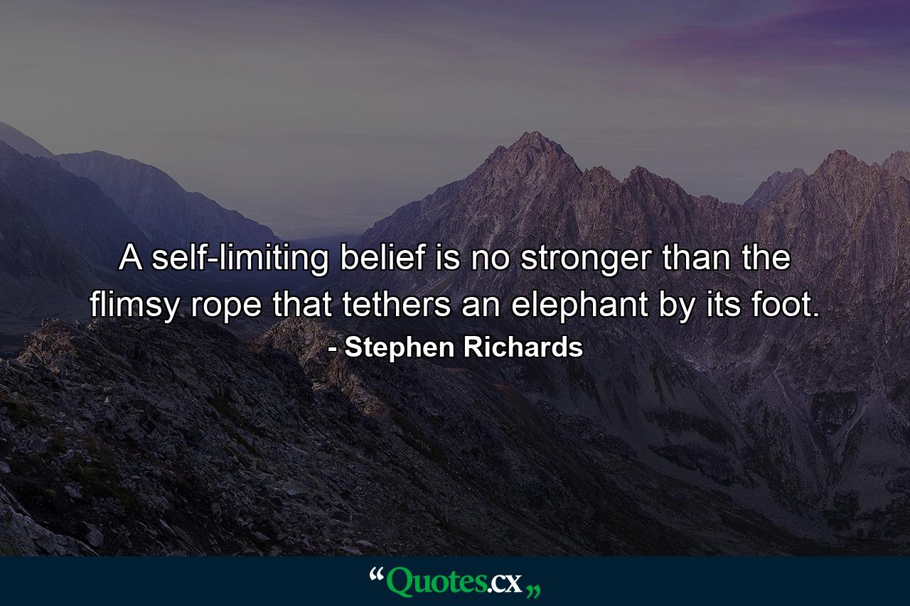 A self-limiting belief is no stronger than the flimsy rope that tethers an elephant by its foot. - Quote by Stephen Richards