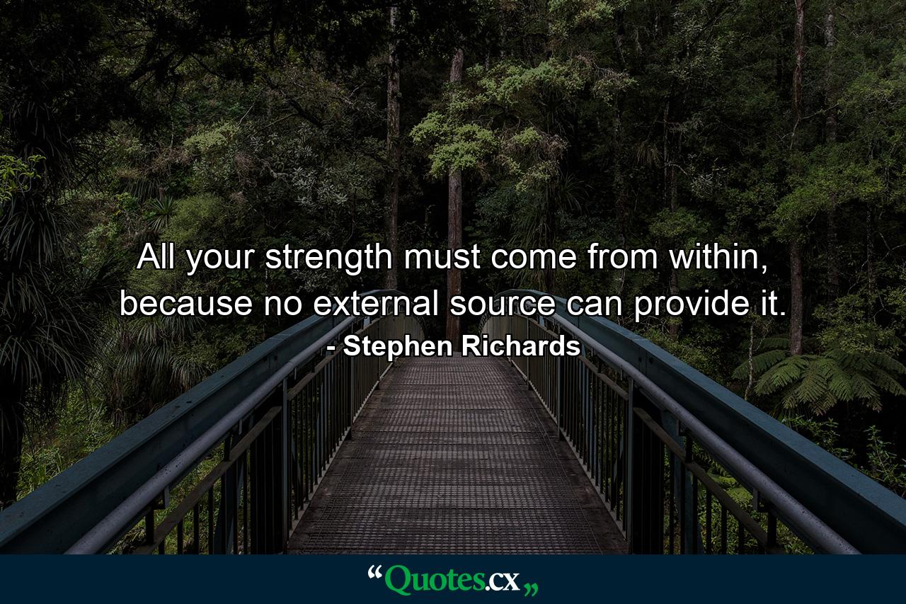 All your strength must come from within, because no external source can provide it. - Quote by Stephen Richards