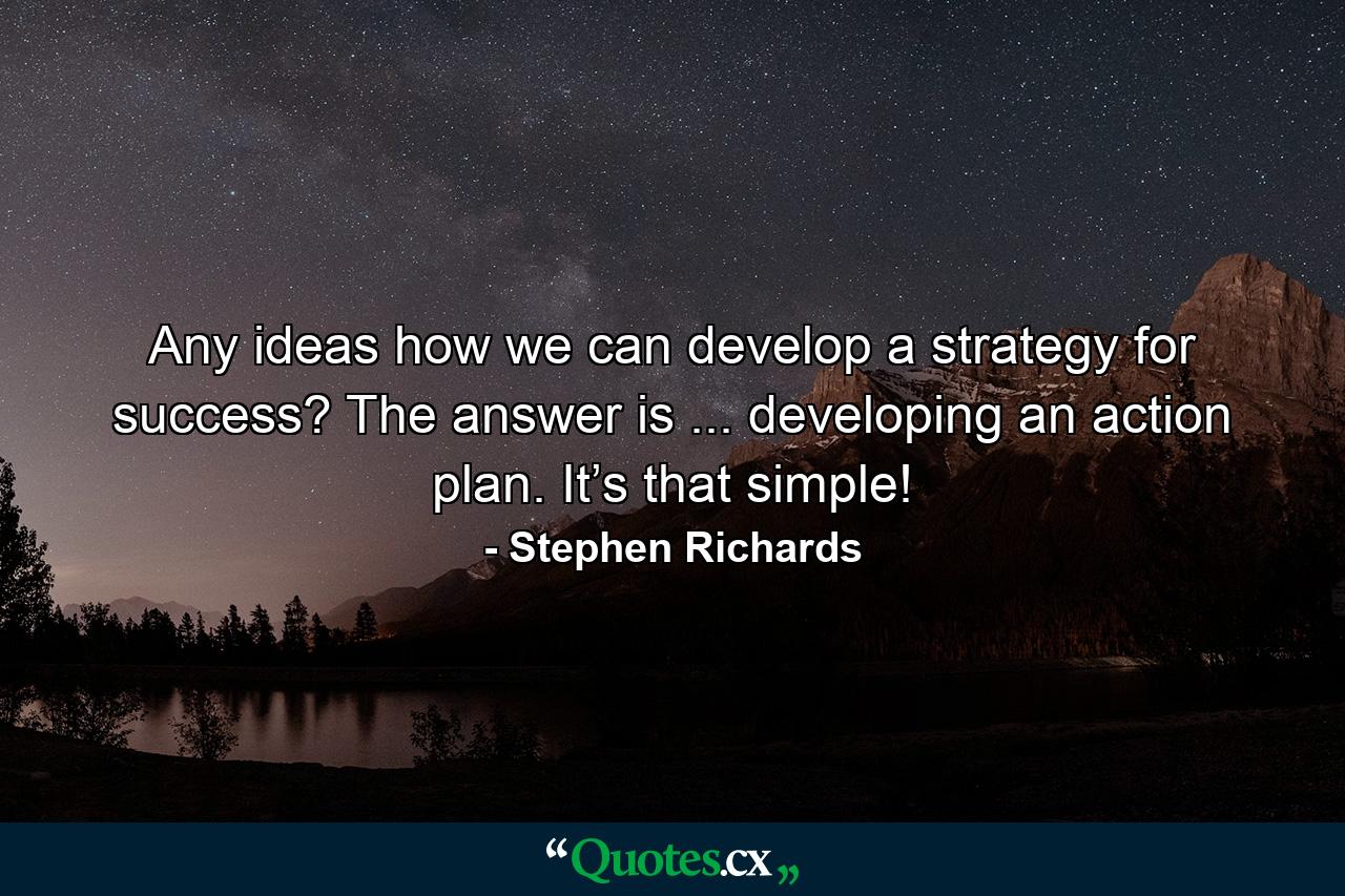 Any ideas how we can develop a strategy for success? The answer is ... developing an action plan. It’s that simple! - Quote by Stephen Richards