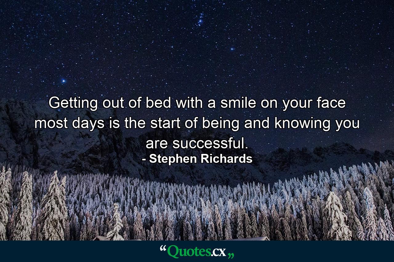 Getting out of bed with a smile on your face most days is the start of being and knowing you are successful. - Quote by Stephen Richards