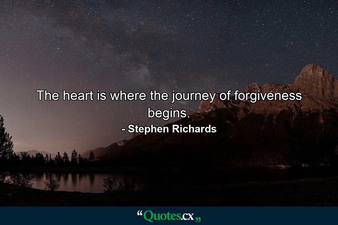 The heart is where the journey of forgiveness begins. - Quote by Stephen Richards