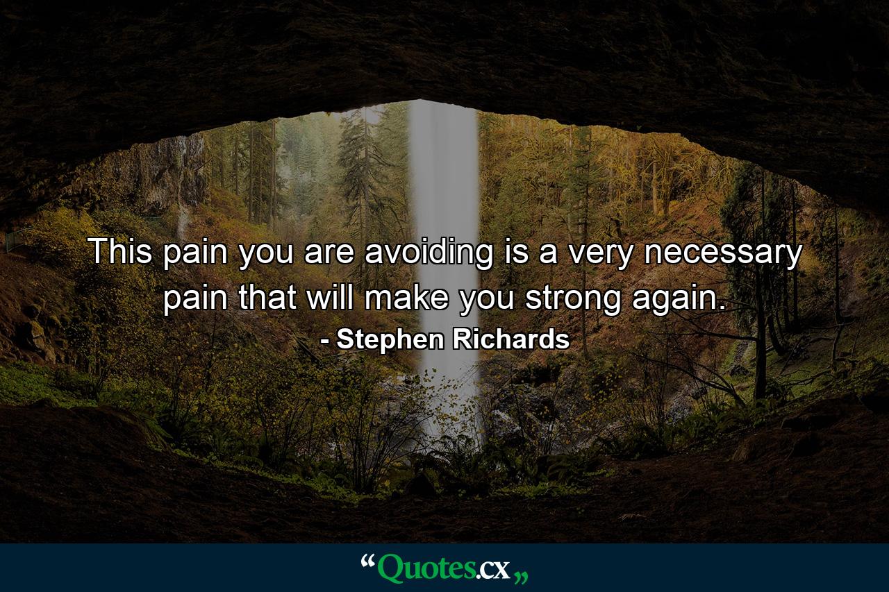 This pain you are avoiding is a very necessary pain that will make you strong again. - Quote by Stephen Richards