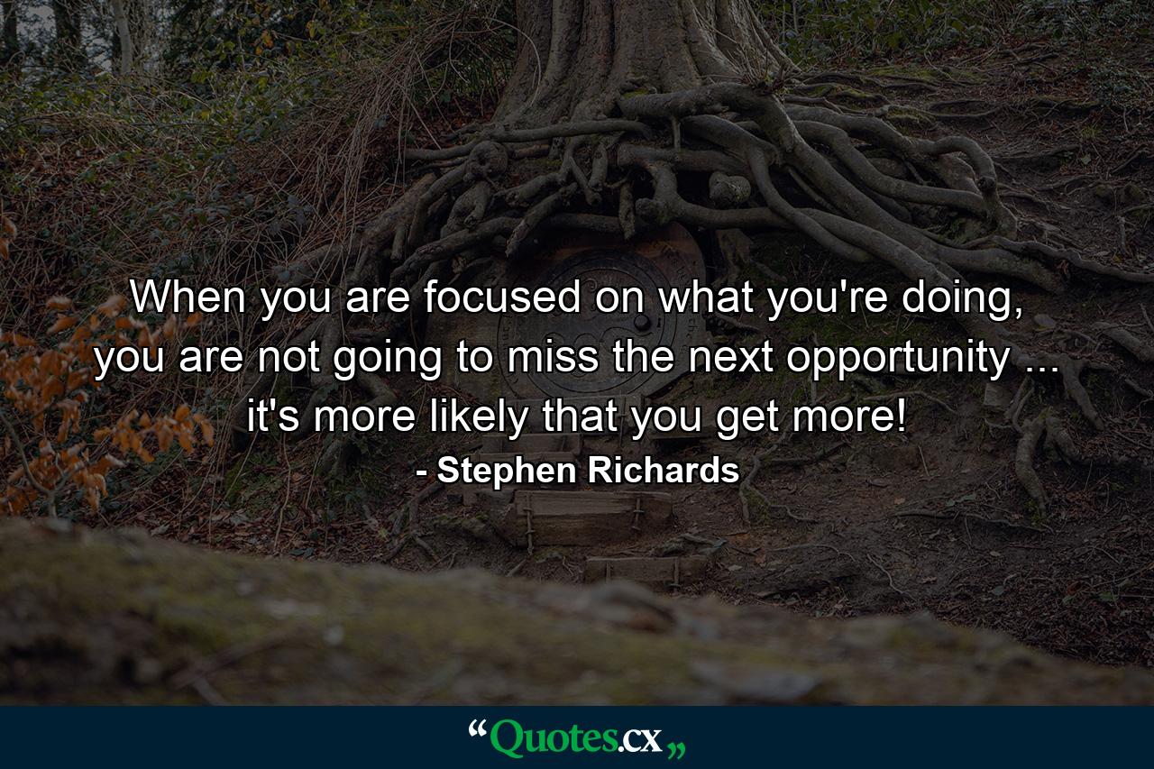 When you are focused on what you're doing, you are not going to miss the next opportunity ... it's more likely that you get more! - Quote by Stephen Richards