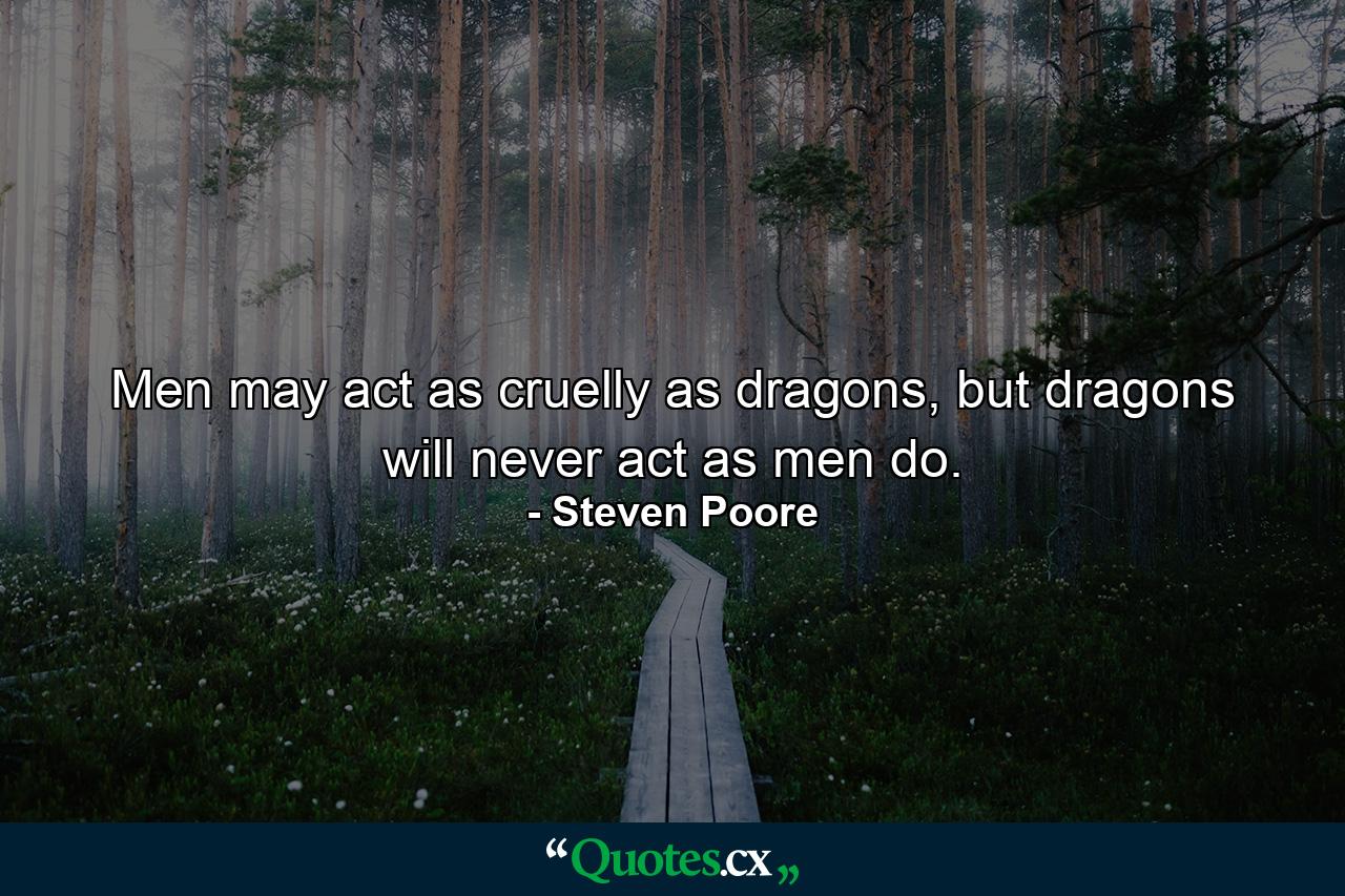 Men may act as cruelly as dragons, but dragons will never act as men do. - Quote by Steven Poore