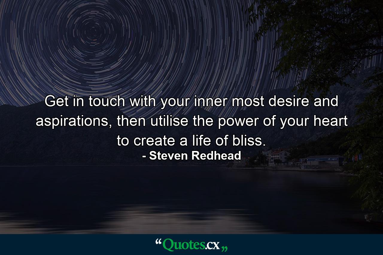 Get in touch with your inner most desire and aspirations, then utilise the power of your heart to create a life of bliss. - Quote by Steven Redhead