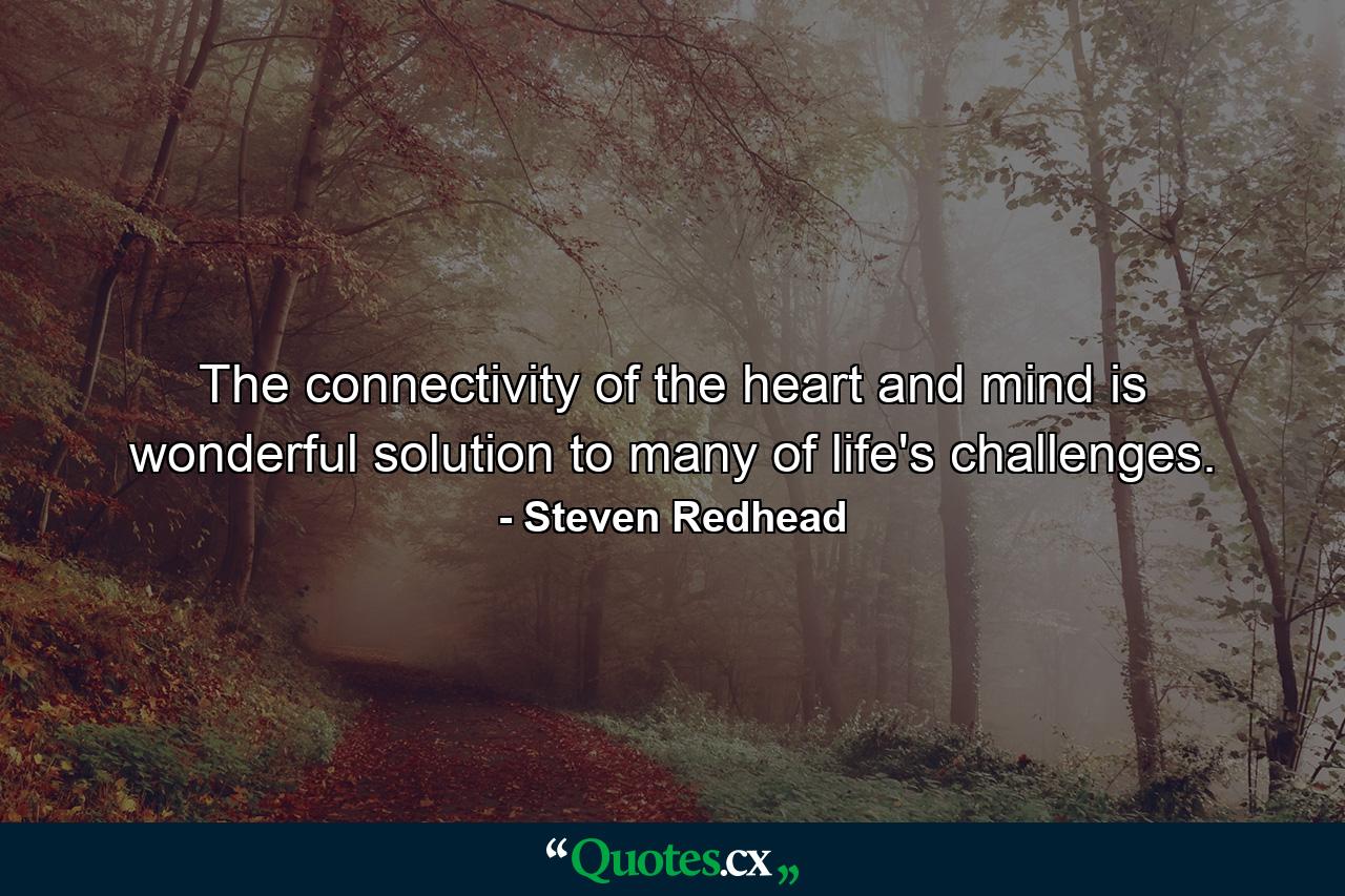 The connectivity of the heart and mind is wonderful solution to many of life's challenges. - Quote by Steven Redhead