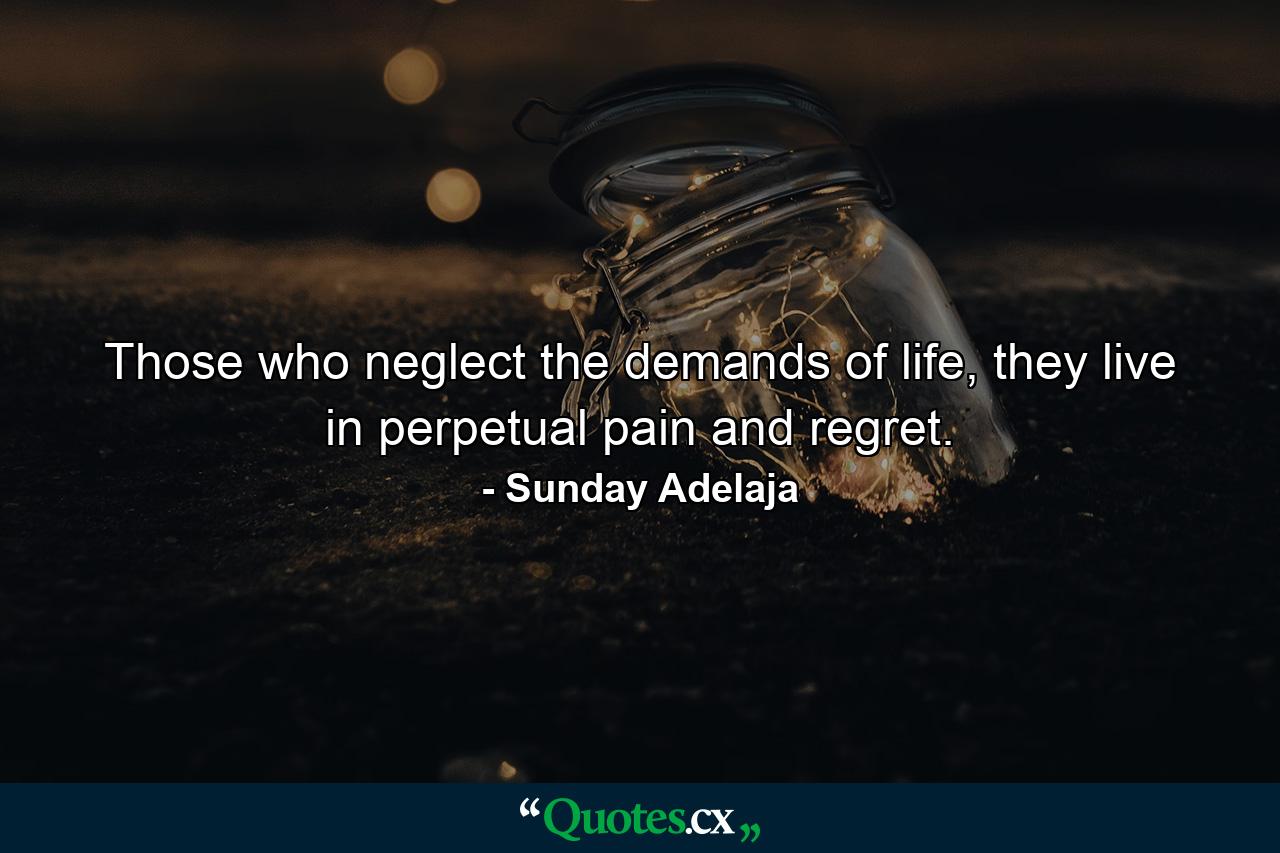 Those who neglect the demands of life, they live in perpetual pain and regret. - Quote by Sunday Adelaja