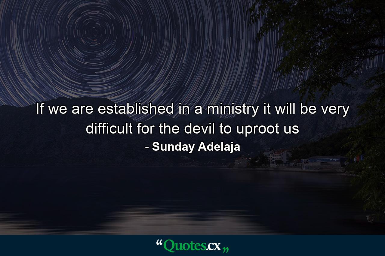 If we are established in a ministry it will be very difficult for the devil to uproot us - Quote by Sunday Adelaja