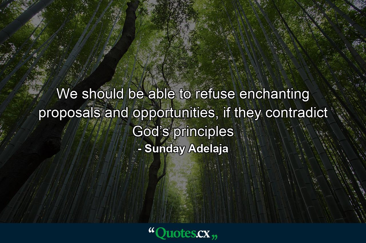 We should be able to refuse enchanting proposals and opportunities, if they contradict God’s principles - Quote by Sunday Adelaja