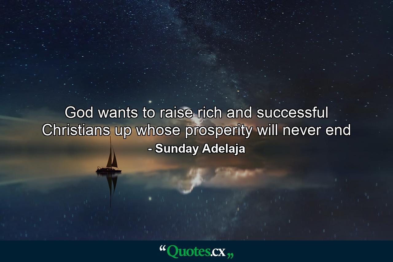 God wants to raise rich and successful Christians up whose prosperity will never end - Quote by Sunday Adelaja