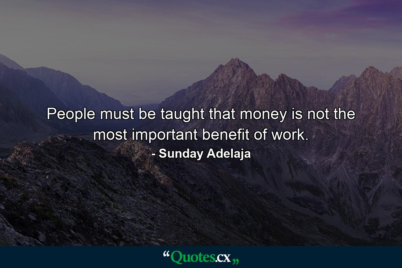 People must be taught that money is not the most important benefit of work. - Quote by Sunday Adelaja