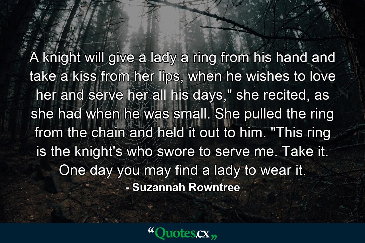 A knight will give a lady a ring from his hand and take a kiss from her lips, when he wishes to love her and serve her all his days,