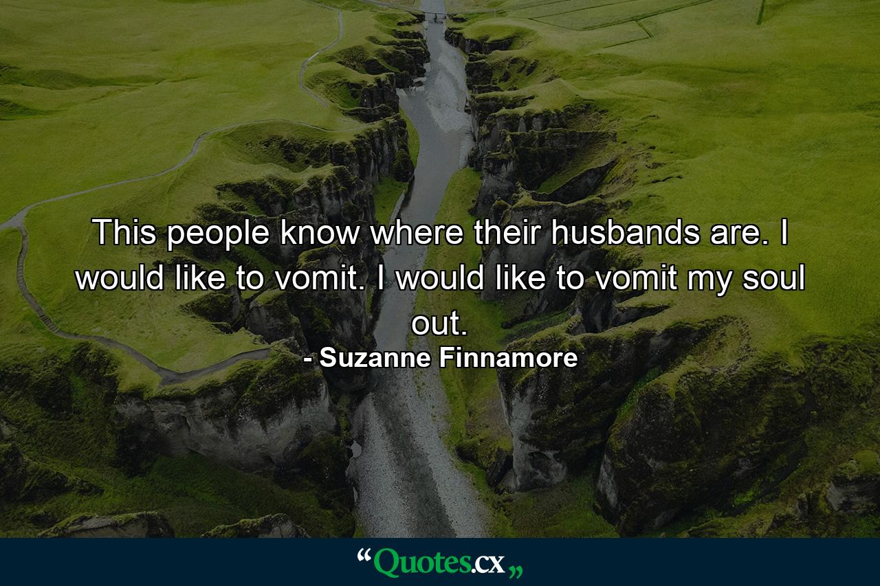 This people know where their husbands are. I would like to vomit. I would like to vomit my soul out. - Quote by Suzanne Finnamore