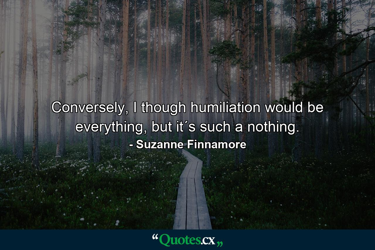 Conversely, I though humiliation would be everything, but it´s such a nothing. - Quote by Suzanne Finnamore