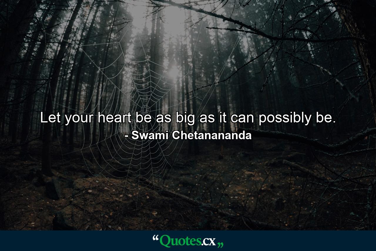 Let your heart be as big as it can possibly be. - Quote by Swami Chetanananda