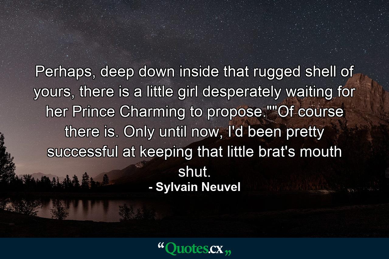 Perhaps, deep down inside that rugged shell of yours, there is a little girl desperately waiting for her Prince Charming to propose.