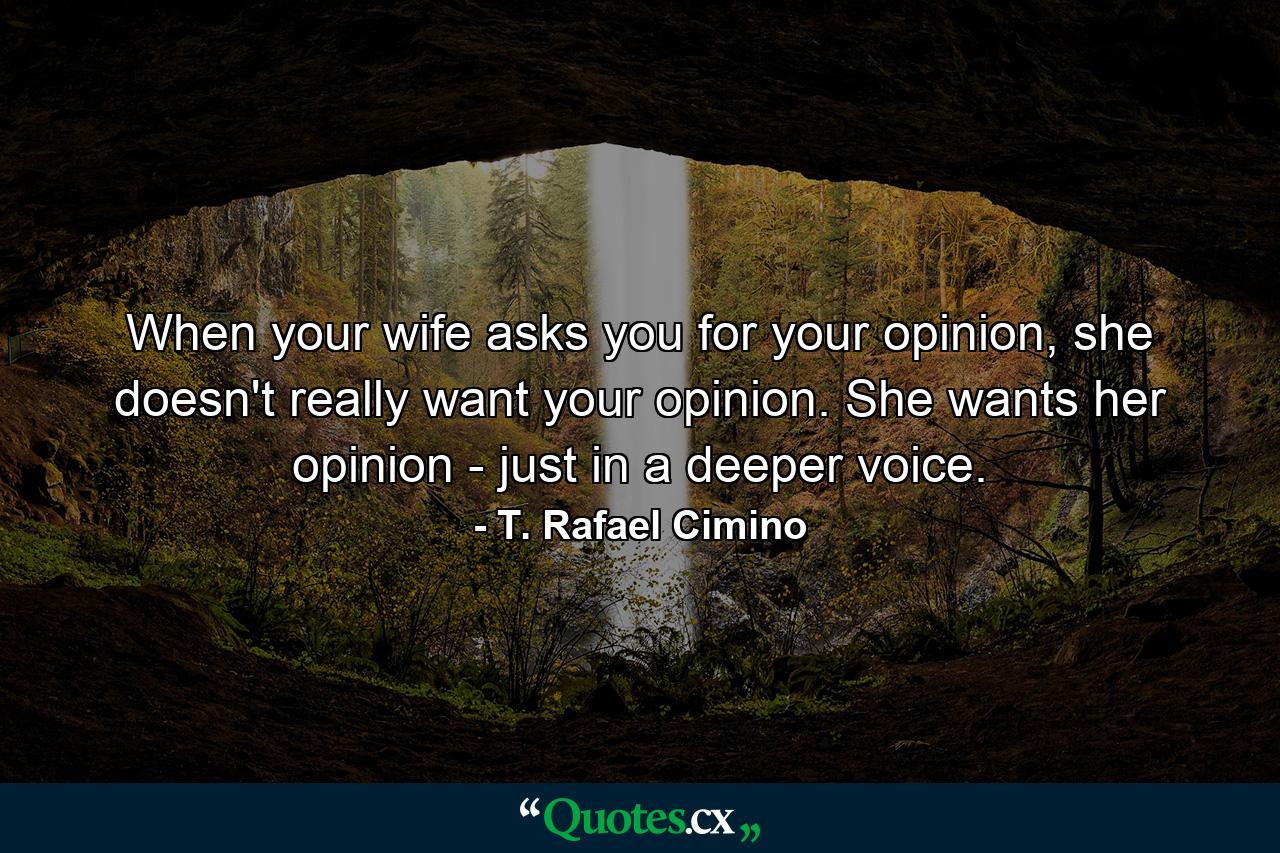 When your wife asks you for your opinion, she doesn't really want your opinion. She wants her opinion - just in a deeper voice. - Quote by T. Rafael Cimino