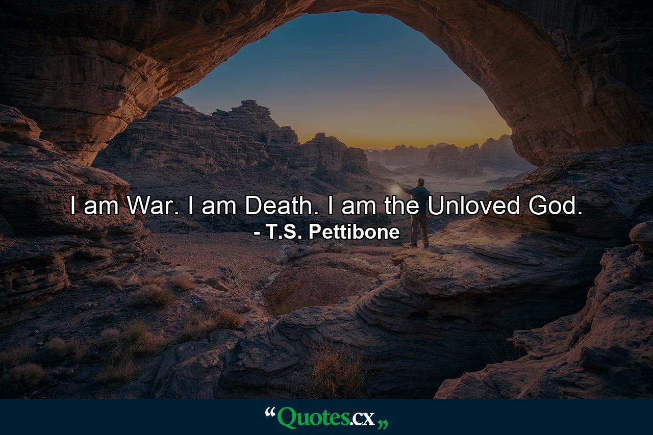 I am War. I am Death. I am the Unloved God. - Quote by T.S. Pettibone