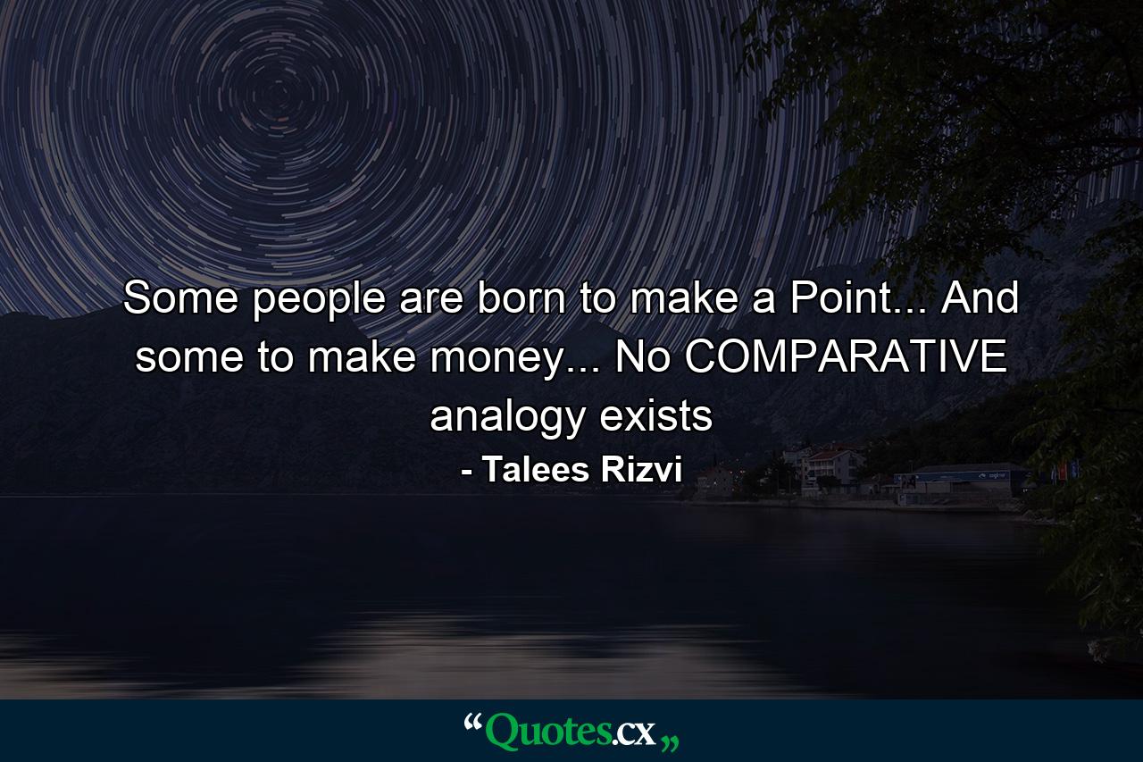 Some people are born to make a Point... And some to make money... No COMPARATIVE analogy exists - Quote by Talees Rizvi