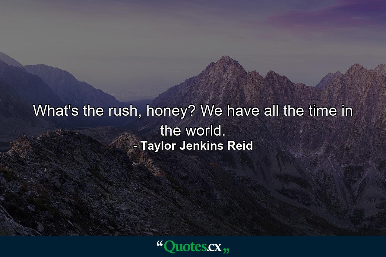 What's the rush, honey? We have all the time in the world. - Quote by Taylor Jenkins Reid