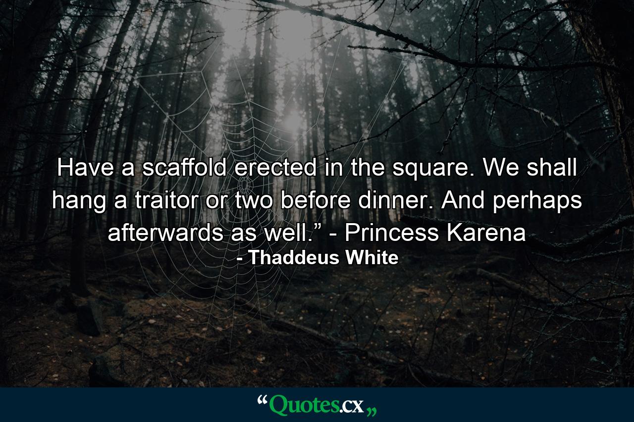 Have a scaffold erected in the square. We shall hang a traitor or two before dinner. And perhaps afterwards as well.” - Princess Karena - Quote by Thaddeus White