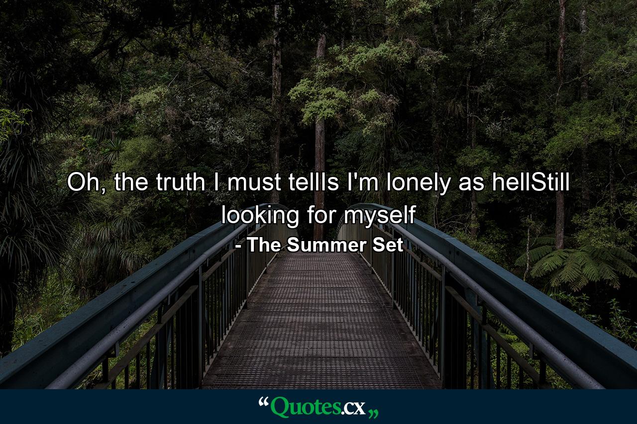 Oh, the truth I must tellIs I'm lonely as hellStill looking for myself - Quote by The Summer Set