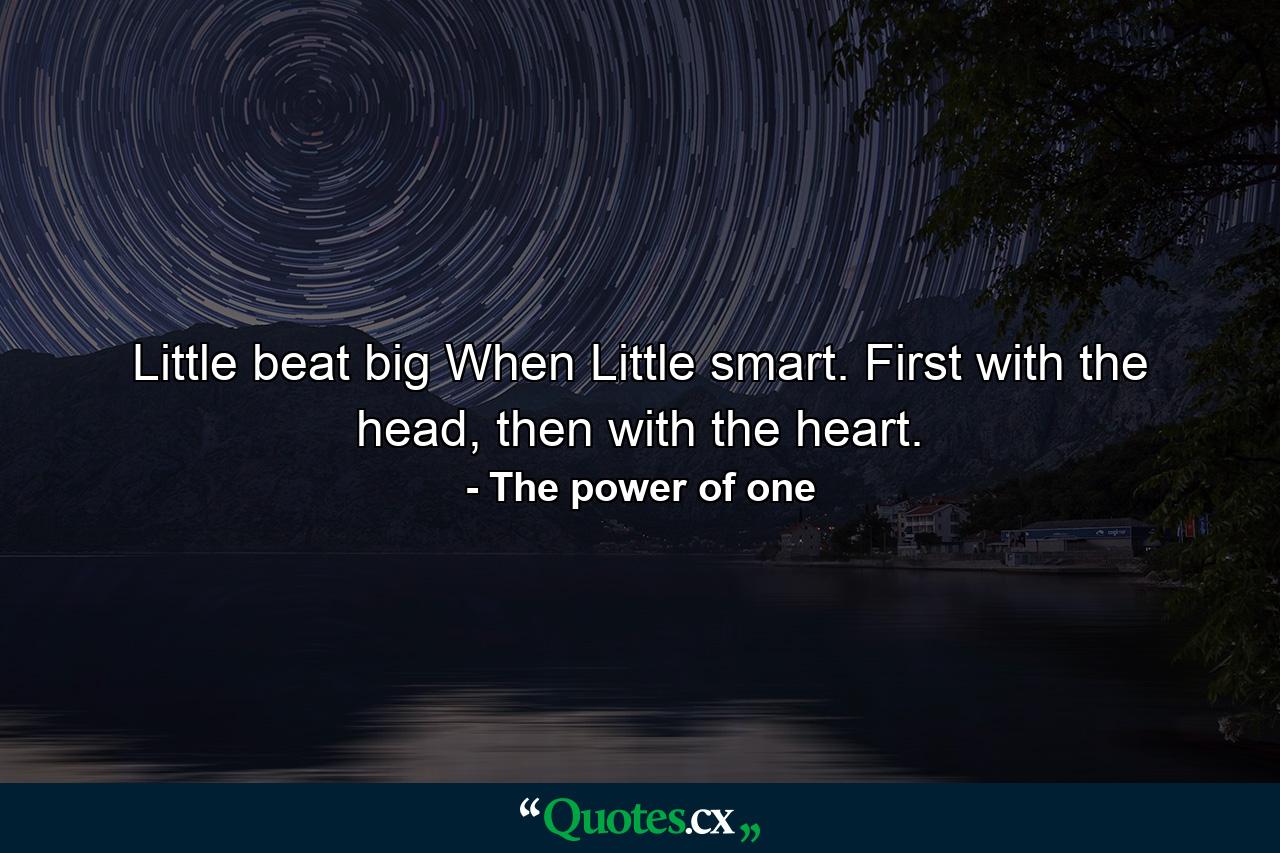 Little beat big When Little smart. First with the head, then with the heart. - Quote by The power of one